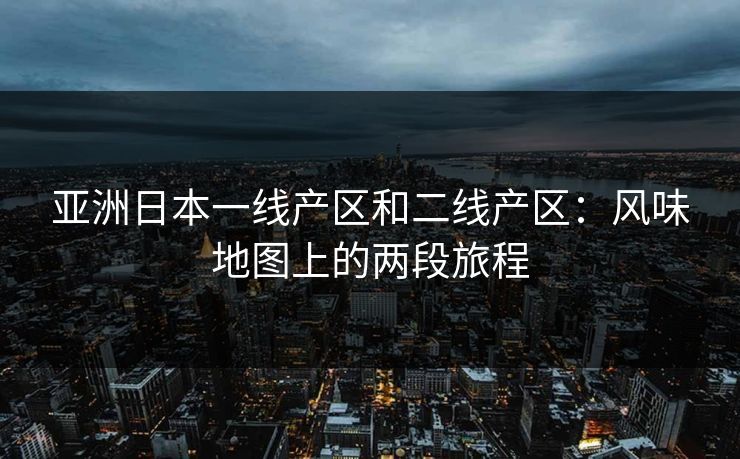 亚洲日本一线产区和二线产区：风味地图上的两段旅程