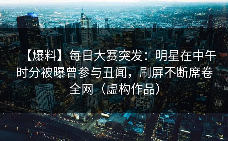 【爆料】每日大赛突发：明星在中午时分被曝曾参与丑闻，刷屏不断席卷全网（虚构作品）