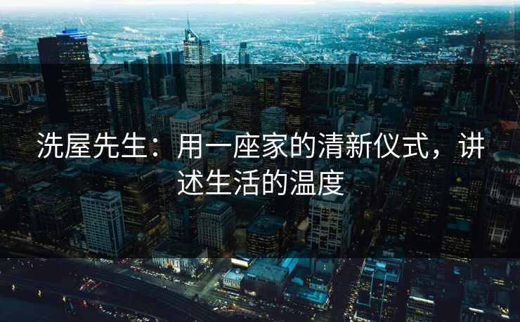 洗屋先生：用一座家的清新仪式，讲述生活的温度