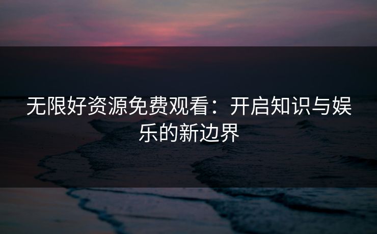 无限好资源免费观看：开启知识与娱乐的新边界