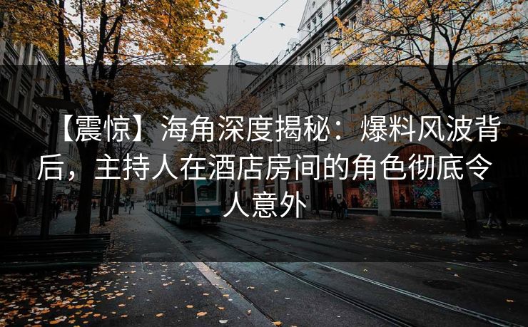 【震惊】海角深度揭秘：爆料风波背后，主持人在酒店房间的角色彻底令人意外