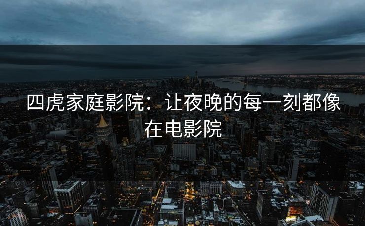 四虎家庭影院：让夜晚的每一刻都像在电影院