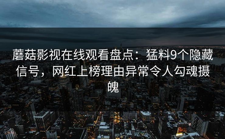 蘑菇影视在线观看盘点：猛料9个隐藏信号，网红上榜理由异常令人勾魂摄魄