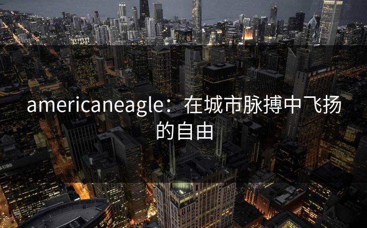 americaneagle：在城市脉搏中飞扬的自由