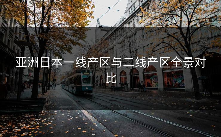 亚洲日本一线产区与二线产区全景对比