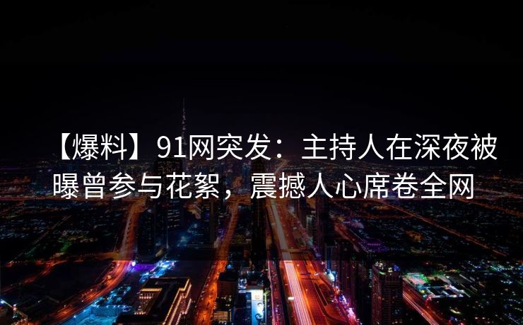 【爆料】91网突发：主持人在深夜被曝曾参与花絮，震撼人心席卷全网