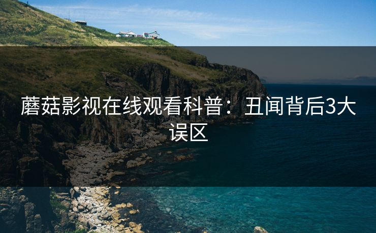 蘑菇影视在线观看科普：丑闻背后3大误区