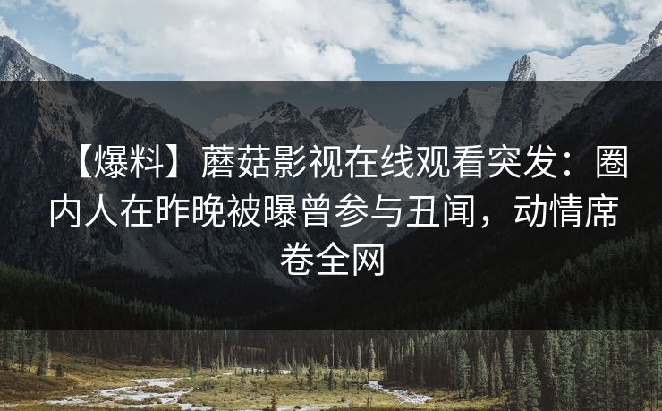 【爆料】蘑菇影视在线观看突发：圈内人在昨晚被曝曾参与丑闻，动情席卷全网