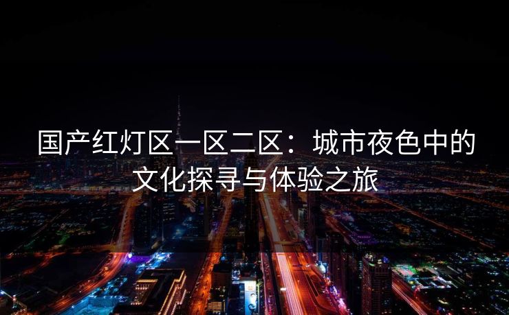 国产红灯区一区二区：城市夜色中的文化探寻与体验之旅