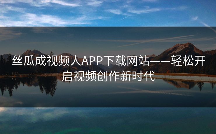 丝瓜成视频人APP下载网站——轻松开启视频创作新时代