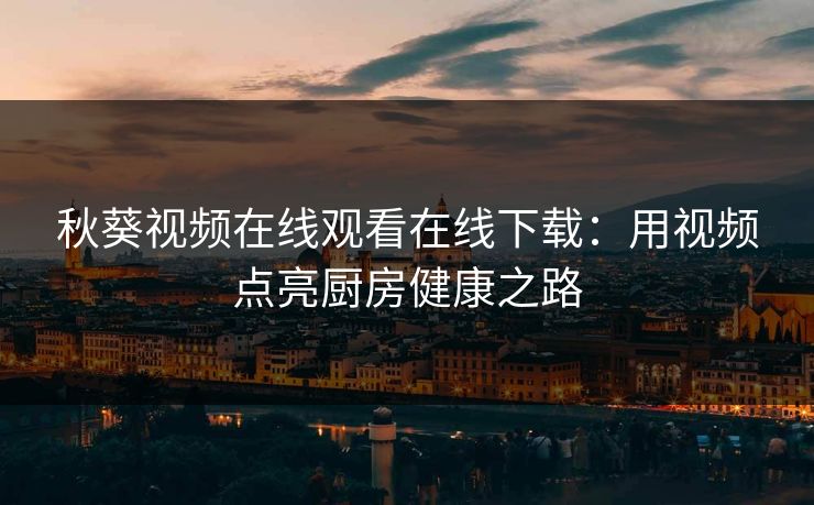 秋葵视频在线观看在线下载：用视频点亮厨房健康之路