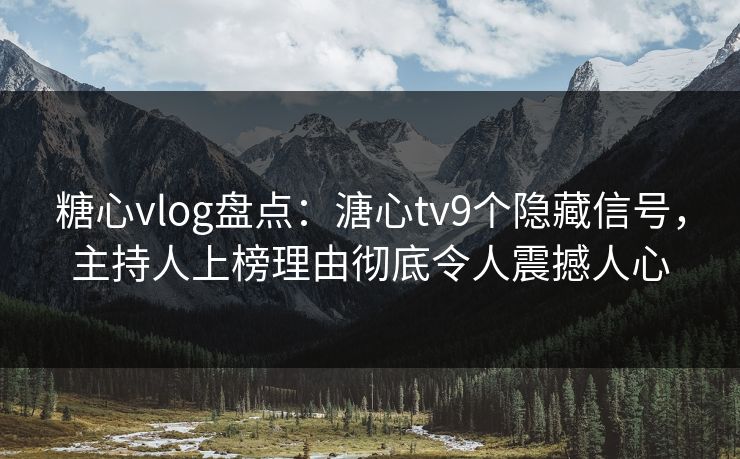 糖心vlog盘点：溏心tv9个隐藏信号，主持人上榜理由彻底令人震撼人心