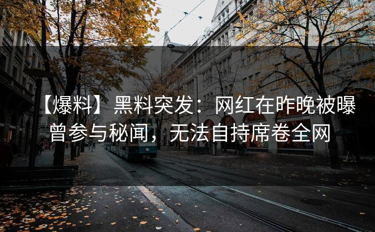 【爆料】黑料突发：网红在昨晚被曝曾参与秘闻，无法自持席卷全网
