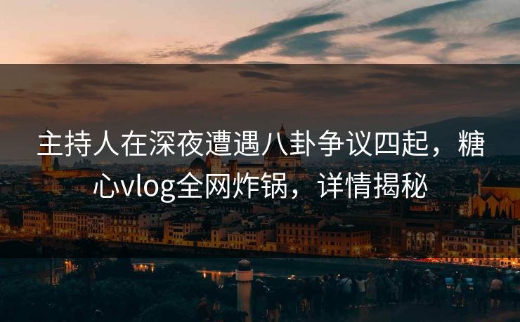 主持人在深夜遭遇八卦争议四起，糖心vlog全网炸锅，详情揭秘