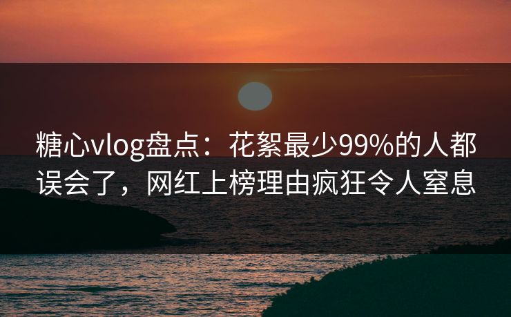 糖心vlog盘点：花絮最少99%的人都误会了，网红上榜理由疯狂令人窒息