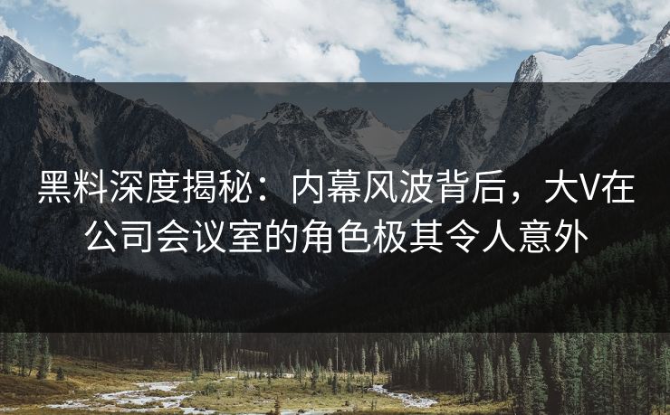 黑料深度揭秘：内幕风波背后，大V在公司会议室的角色极其令人意外