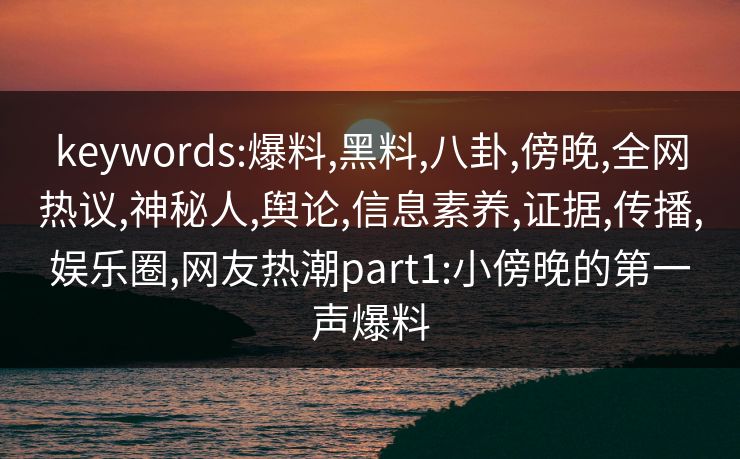 keywords:爆料,黑料,八卦,傍晚,全网热议,神秘人,舆论,信息素养,证据,传播,娱乐圈,网友热潮part1:小傍晚的第一声爆料