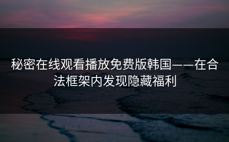 秘密在线观看播放免费版韩国——在合法框架内发现隐藏福利