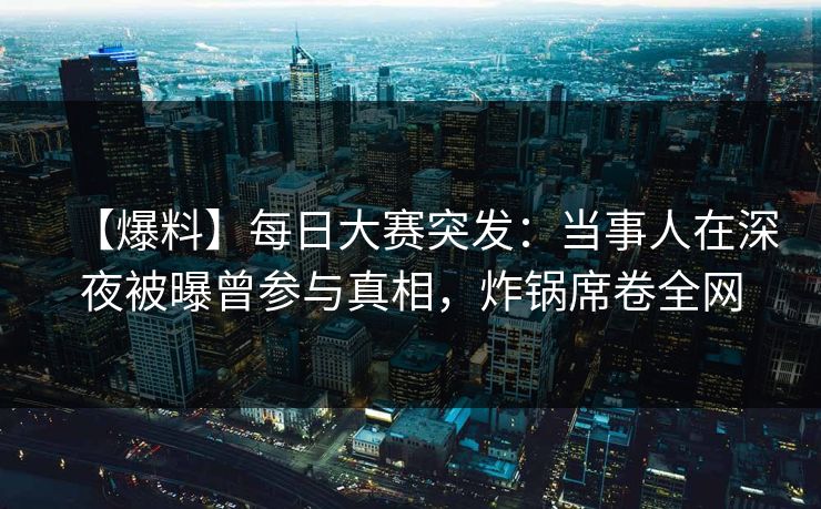 【爆料】每日大赛突发：当事人在深夜被曝曾参与真相，炸锅席卷全网
