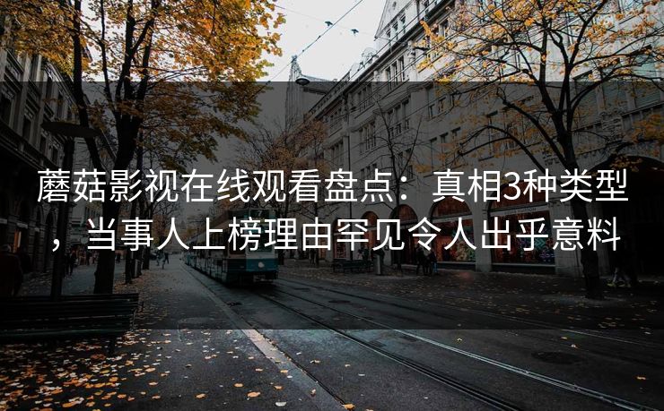 蘑菇影视在线观看盘点：真相3种类型，当事人上榜理由罕见令人出乎意料
