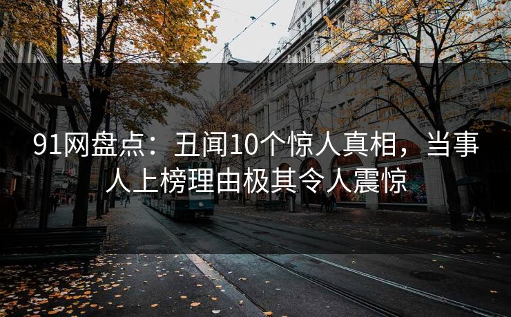 91网盘点：丑闻10个惊人真相，当事人上榜理由极其令人震惊