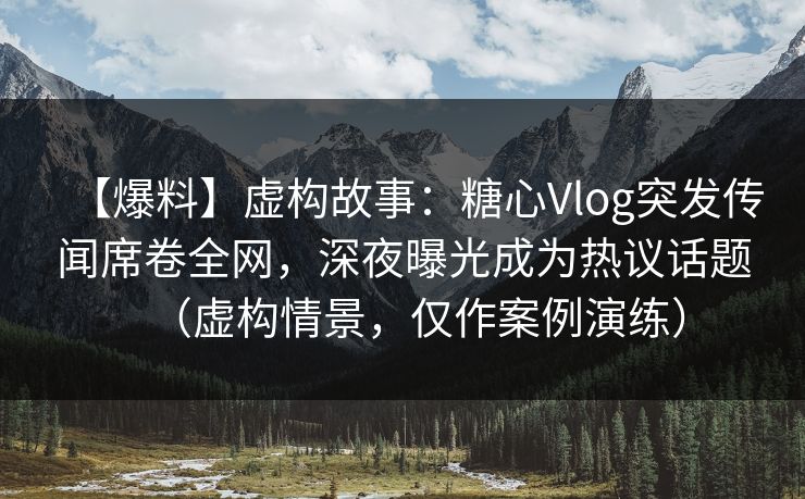 【爆料】虚构故事：糖心Vlog突发传闻席卷全网，深夜曝光成为热议话题（虚构情景，仅作案例演练）