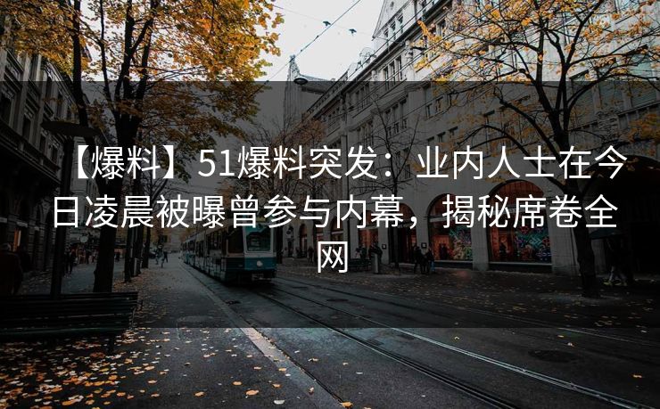 【爆料】51爆料突发：业内人士在今日凌晨被曝曾参与内幕，揭秘席卷全网