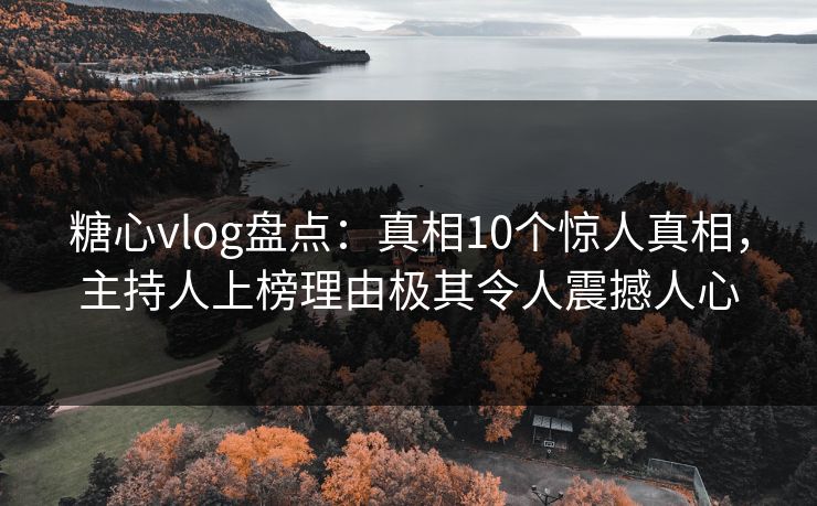 糖心vlog盘点：真相10个惊人真相，主持人上榜理由极其令人震撼人心
