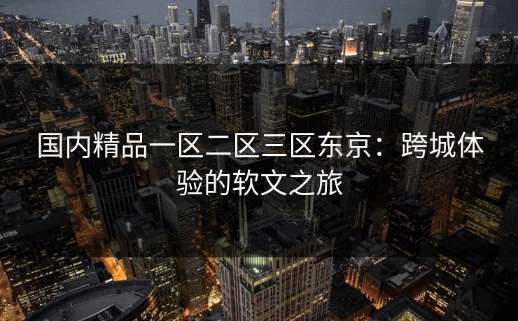 国内精品一区二区三区东京：跨城体验的软文之旅