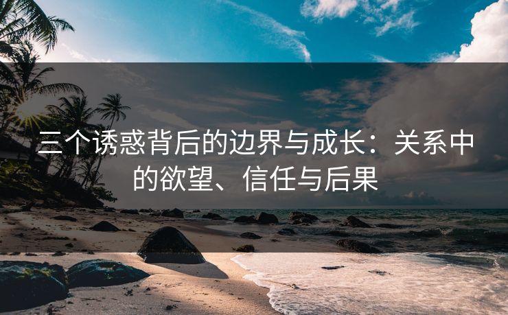 三个诱惑背后的边界与成长：关系中的欲望、信任与后果