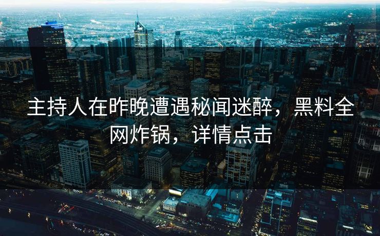 主持人在昨晚遭遇秘闻迷醉，黑料全网炸锅，详情点击