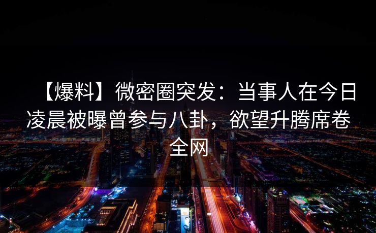 【爆料】微密圈突发:当事人在今日凌晨被曝曾参与八卦,欲望升腾席卷全网