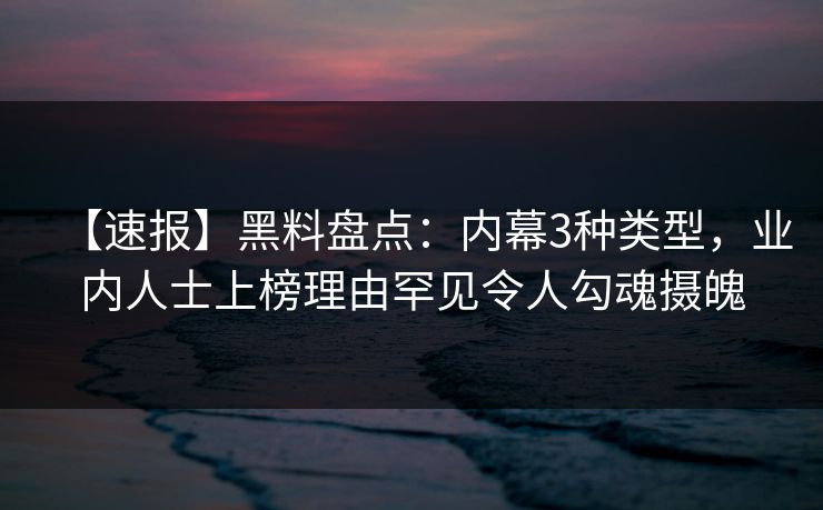【速报】黑料盘点:内幕3种类型,业内人士上榜理由罕见令人勾魂摄魄