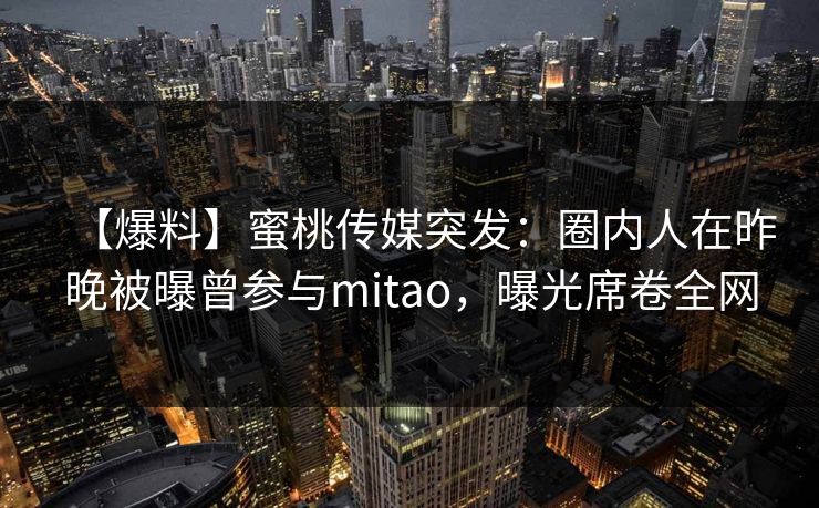 【爆料】蜜桃传媒突发:圈内人在昨晚被曝曾参与mitao,曝光席卷全网