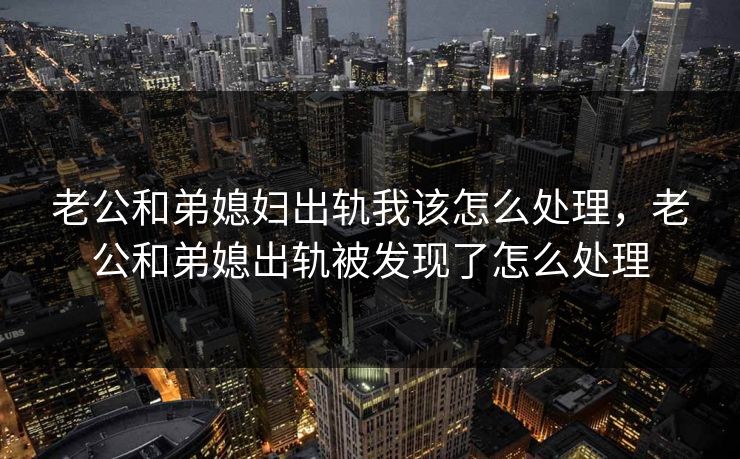 老公和弟媳妇出轨我该怎么处理,老公和弟媳出轨被发现了怎么处理