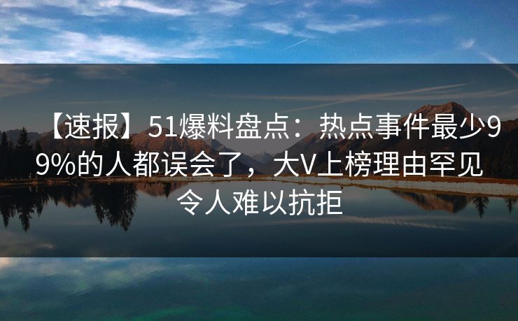 【速报】51爆料盘点:热点事件最少99%的人都误会了,大V上榜理由罕见令人难以抗拒