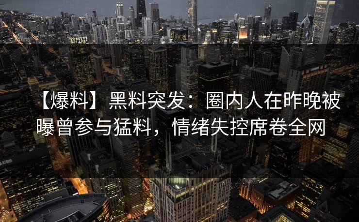 【爆料】黑料突发:圈内人在昨晚被曝曾参与猛料,情绪失控席卷全网