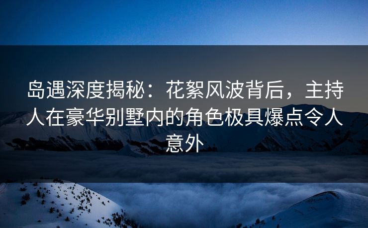 岛遇深度揭秘:花絮风波背后,主持人在豪华别墅内的角色极具爆点令人意外