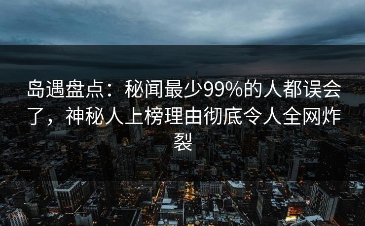 岛遇盘点：秘闻最少99%的人都误会了，神秘人上榜理由彻底令人全网炸裂
