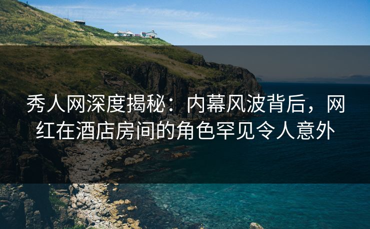 秀人网深度揭秘:内幕风波背后,网红在酒店房间的角色罕见令人意外 第1张 秀人网深度揭秘:内幕风波背后,网红在酒店房间的角色罕见令人意外 第1张