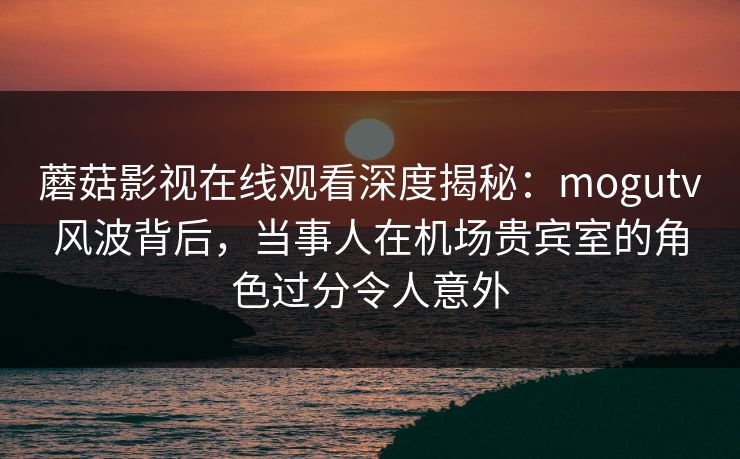蘑菇影视在线观看深度揭秘:mogutv风波背后,当事人在机场贵宾室的角色过分令人意外 第1张 蘑菇影视在线观看深度揭秘:mogutv风波背后,当事人在机场贵宾室的角色过分令人意外 第1张