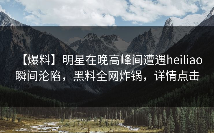 【爆料】明星在晚高峰间遭遇heiliao 瞬间沦陷,黑料全网炸锅,详情点击