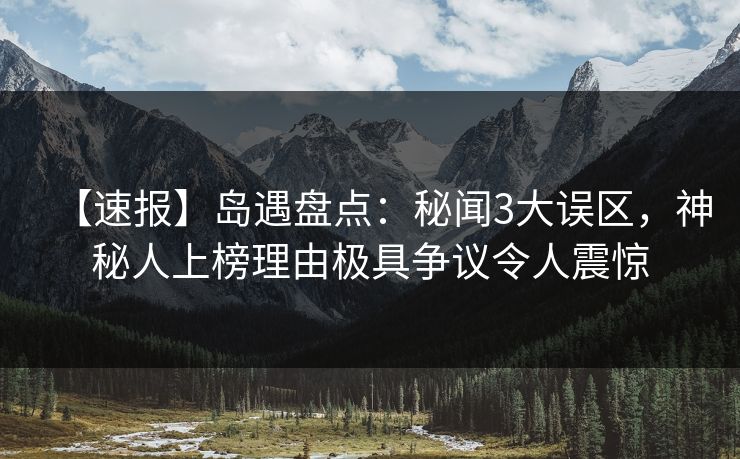 【速报】岛遇盘点:秘闻3大误区,神秘人上榜理由极具争议令人震惊