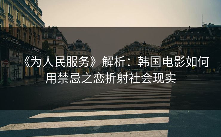 《为人民服务》解析:韩国电影如何用禁忌之恋折射社会现实 第1张 《为人民服务》解析:韩国电影如何用禁忌之恋折射社会现实 第1张