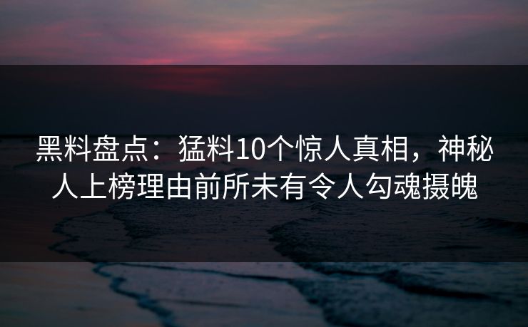 黑料盘点：猛料10个惊人真相，神秘人上榜理由前所未有令人勾魂摄魄