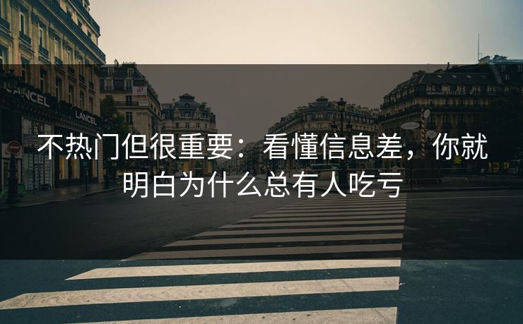 不热门但很重要：看懂信息差，你就明白为什么总有人吃亏