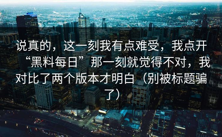 说真的，这一刻我有点难受，我点开“黑料每日”那一刻就觉得不对，我对比了两个版本才明白（别被标题骗了）  第1张