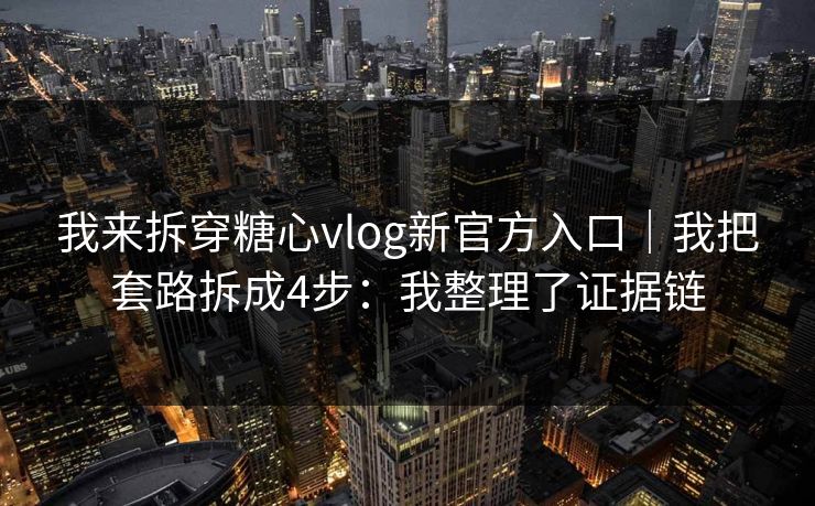 我来拆穿糖心vlog新官方入口｜我把套路拆成4步：我整理了证据链