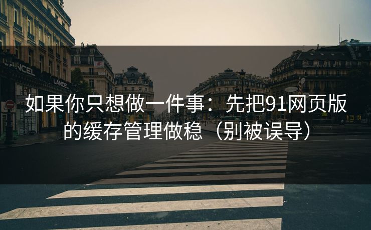 如果你只想做一件事：先把91网页版的缓存管理做稳（别被误导）