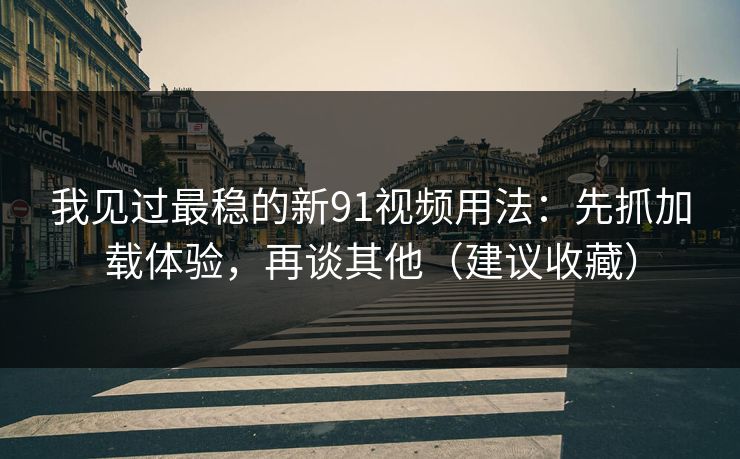 我见过最稳的新91视频用法:先抓加载体验,再谈其他(建议收藏)